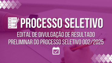 Notícia EDITAL DE DIVULGAÇÃO DE RESULTADO PRELIMINAR DO PROCESSO SELETIVO 002/2025